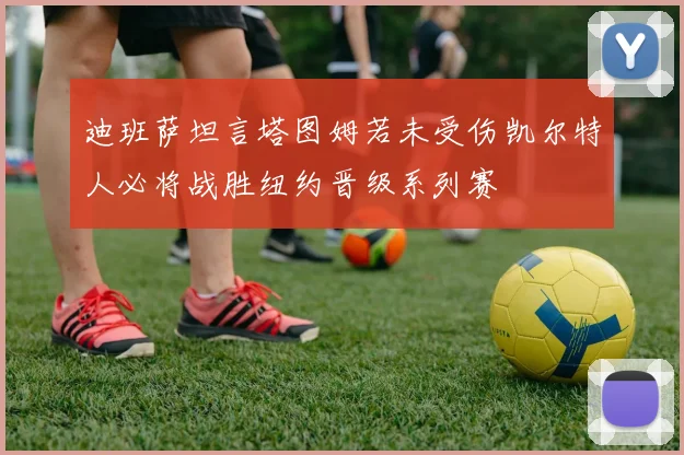 迪班萨坦言塔图姆若未受伤凯尔特人必将战胜纽约晋级系列赛
