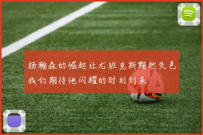 杨瀚森的崛起让尤班克斯黯然失色我们期待他闪耀的时刻到来