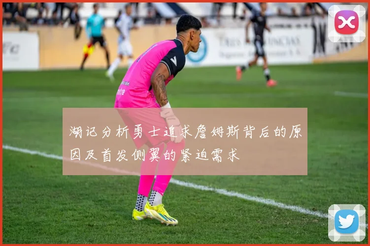 湖记分析勇士追求詹姆斯背后的原因及首发侧翼的紧迫需求