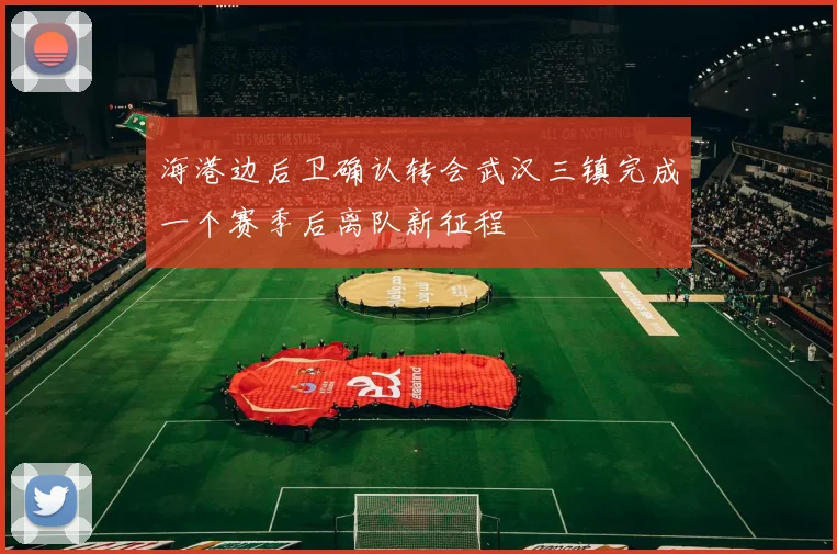 海港边后卫确认转会武汉三镇完成一个赛季后离队新征程
