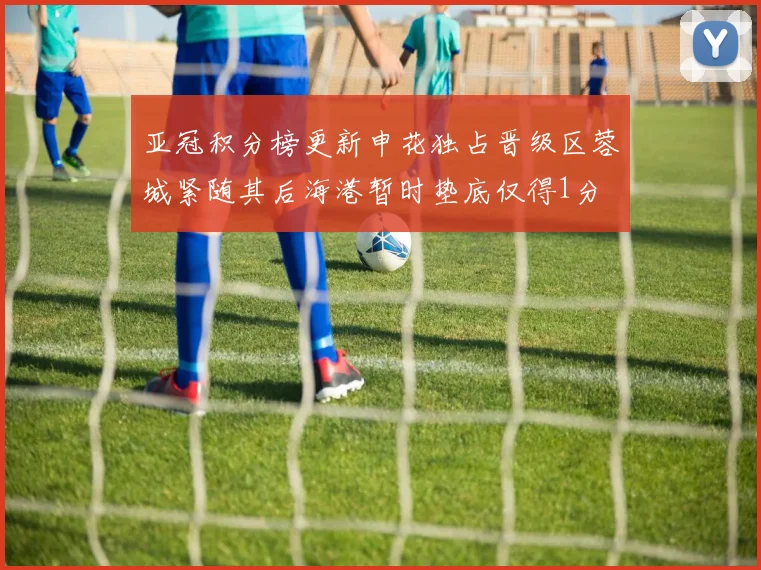亚冠积分榜更新申花独占晋级区蓉城紧随其后海港暂时垫底仅得1分
