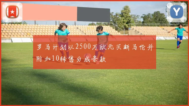 罗马计划以2500万欧元买断马伦并附加10转售分成条款