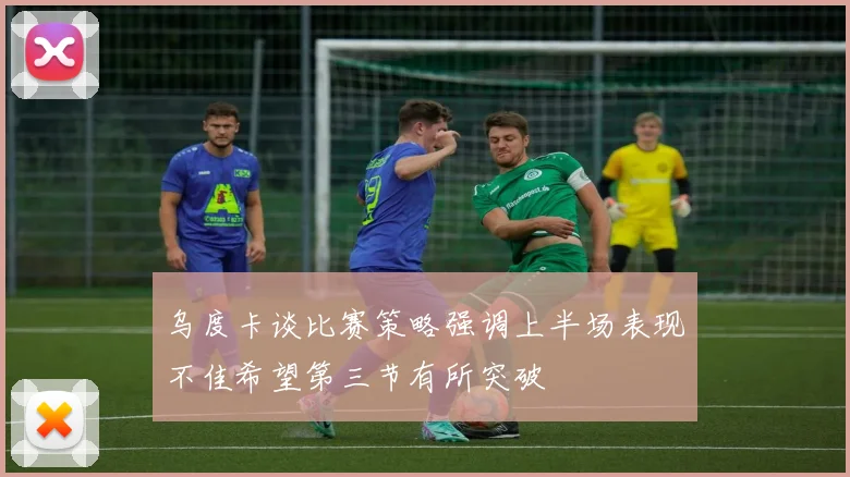 乌度卡谈比赛策略强调上半场表现不佳希望第三节有所突破