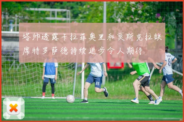 塔帅透露卡拉菲奥里和莫斯克拉缺席特罗萨德持续进步令人期待