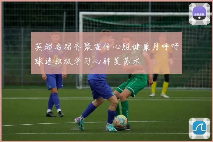 英超名宿齐聚宣传心脏健康月呼吁球迷积极学习心肺复苏术