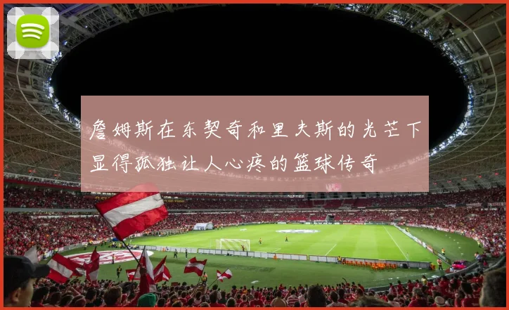 詹姆斯在东契奇和里夫斯的光芒下显得孤独让人心疼的篮球传奇